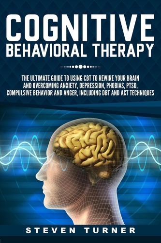  Steven Turner - Cognitive Behavioral Therapy: The Ultimate Guide to Using CBT to Rewire Your Brain and Overcoming Anxiety, Depression, Phobias, PTSD, Compulsive Behavior, and Anger, Including DBT and ACT Techniques.
