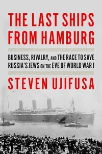 Steven Ujifusa - Last Ships from Hamburg The - Business, Rivalry, and the Race to Save Russia's Jews on the Eve of World War I.