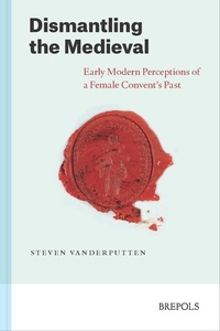 Steven Vanderputten - Dismantling the Medieval - Early Modern Perceptions of a Female Convent's Past.