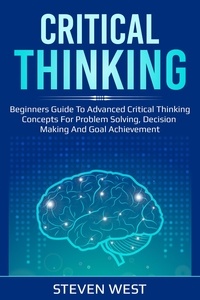  Steven West - Critical Thinking: Beginners guide to advanced critical thinking concepts for problem solving, decision making and goal achievement.