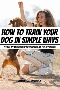  Stewards E. Downings - How To Train Your Dog in Simple Ways! Start to Train Your Best Friend At The Beginning.