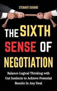 The Sixth Sense of Negotiation: Balance Logical Thinking With Gut Instincts to Achieve Potential Results in Any Deal