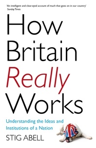 Stig Abell - How Britain Really Works - Understanding the Ideas and Institutions of a Nation.