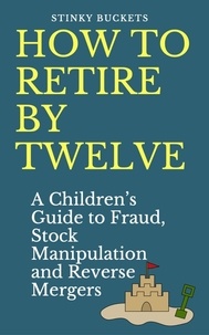 Stinky Buckets - How to Retire by Twelve: A Children's Guide to Fraud, Stock Manipulation and Reverse Mergers.