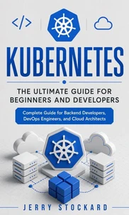 Kubernetes: The Ultimate Guide for Beginners and Developers