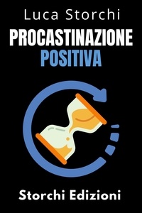  Storchi Edizioni et  Luca Storchi - Procastinazione Positiva - Come Utilizzare Il Tempo A Proprio Vantaggio - Collezione Vita Equilibrata, #40.