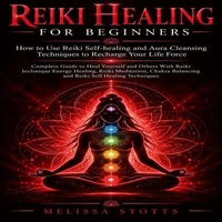 Reiki Healing for Beginners: How to Use Reiki Self-healing and Aura Cleansing Techniques to Recharge Your Life Force (Complete Guide to Heal Yourself and Others With Reiki Including Energy Healing, Reiki Meditation, Chakra Balancing and Reiki Self Healing