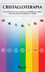 Cristalloterapia: Tutto quello che ti serve sapere per il riequilibrio del Chakra attraverso la purezza di Pietre e Cristalli