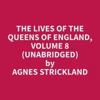 The Lives of the Queens of England, Volume 8 (Unabridged)