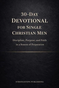 30-Day Devotional for Single Christian Men: Discipline, Purpose, and Faith in a Season of Preparation