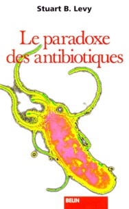 Stuart-B Levy - Le paradoxe des antibiotiques - Comment le miracle tue le miracle.