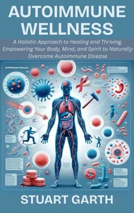 Autoimmune Wellness: A Holistic Approach to Healing and Thriving, Empowering Your Body, Mind, and Spirit to Naturally Overcome Autoimmune Disease
