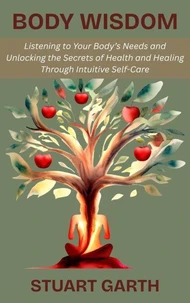 Body Wisdom: Listening to Your Body’s Needs and Unlocking the Secrets of Health and Healing Through Intuitive Self-Care