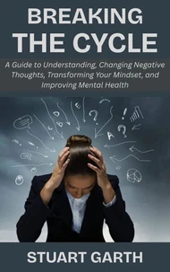 Breaking the Cycle: A Guide to Understanding, Changing Negative Thoughts, Transforming Your Mindset, and Improving Mental Health