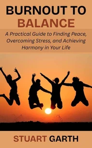 Burnout to Balance: A Practical Guide to Finding Peace, Overcoming Stress, and Achieving Harmony in Your Life
