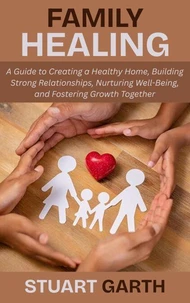 Family Healing: A Guide to Creating a Healthy Home, Building Strong Relationships, Nurturing Well-Being, and Fostering Growth Together