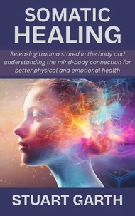 Somatic Healing: Releasing trauma stored in the body and understanding the mind-body connection for better physical and emotional health