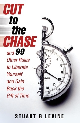 Stuart R. Levine - Cut to the Chase - and 99 Other Rules to Liberate Yourself and Gain Back the Gift of Time.