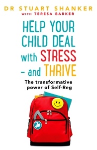 Stuart Shanker et Teresa Barker - Help Your Child Deal With Stress – and Thrive - The transformative power of Self-Reg.