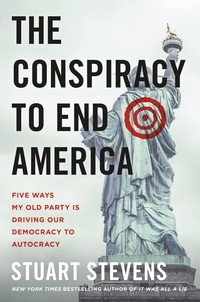 Stuart Stevens - The Conspiracy to End America - Five Ways My Old Party Is Driving Our Democracy to Autocracy.