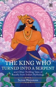 The King Who Turned into a Serpent and Other Thrilling Tales of Royalty from Indian Mythology