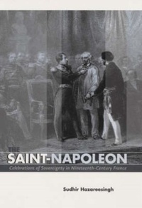 Sudhir Hazareesingh - The Saint-Napoleon. - Celebrations of Sovereignty in Nineteenth-Century of France.