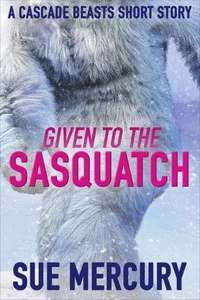 Given to the Sasquatch: A Cascade Beasts Short Story