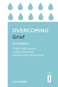 Sue Morris - Overcoming Grief 2nd Edition - A Self-Help Guide Using Cognitive Behavioural Techniques.