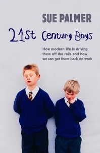 Sue Palmer - 21st Century Boys - How Modern life is driving them off the rails and how we can get them back on track.