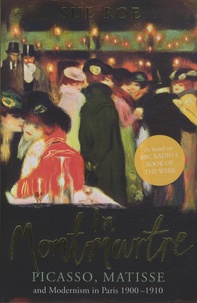 Sue Roe - In Montmartre - Picasso, Matisse and Modernism in Paris 1900-1910.