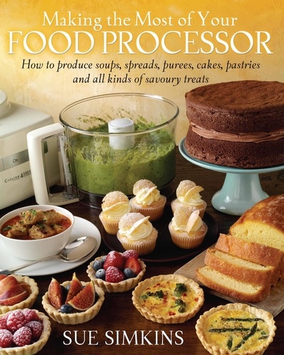 Making the Most of Your Food Processor. How to Produce Soups, Spreads, Purees, Cakes, Pastries and all kinds of Savoury Treats