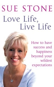 Sue Stone - Love Life, Live Life - How to have happiness and success beyond your wildest expectations.