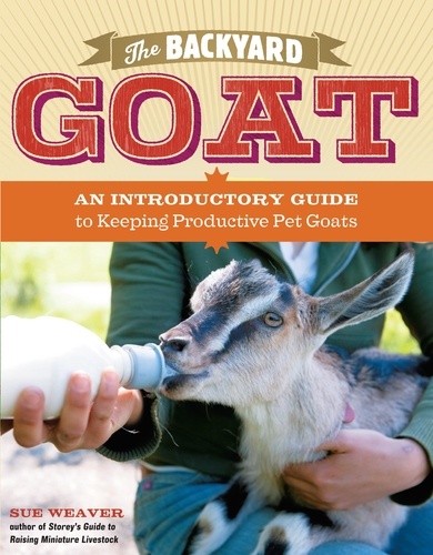 The Backyard Goat. An Introductory Guide to Keeping Productive Pet Goats