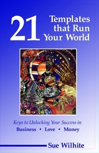  Sue Wilhite - 21 Templates that Run Your World: Keys to Unlocking Your Success in Business, Love and Money.