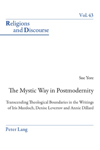 Sue Yore - The Mystic Way in Postmodernity - Transcending Theological Boundaries in the Writings of Iris Murdoch, Denise Levertov and Annie Dillard.