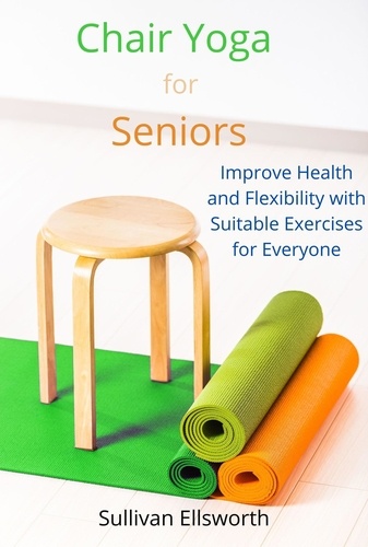  SULLIVAN ELLSWORTH - Chair Yoga for Seniors Improve Health and Flexibility with Suitable Exercises for Everyone.