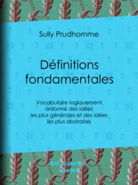 Sully Prudhomme - Définitions fondamentales - Vocabulaire logiquement ordonné des idées les plus générales et des idées les plus abstraites.