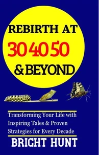 Rebirth at 30, 40, 50 &amp; Beyond: Transforming Your Life with Inspiring Tales &amp; Proven Strategies for Every Decade