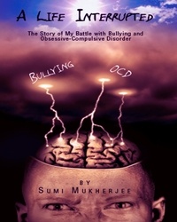  Sumi Mukherjee - A Life Interrupted - The Story Of My Battle With Bullying And Obsessive-compulsive Disorder.
