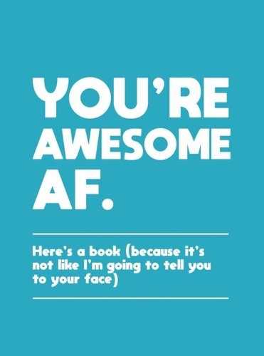 You're Awesome AF. Here's a Book (Because It's Not Like I'm Going To Tell You to Your Face)