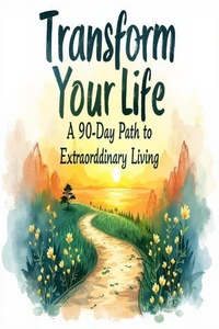 Transform Your Life - A 90 Day Path to Extraordinary Living