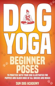 Dog Yoga: Beginner Poses to Practice With Your Dog – Illustrated for Puppies and Older Dogs of All Breeds and Mixes