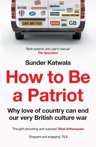 Sunder Katwala - How to Be a Patriot - Why love of country can end our very British culture war.