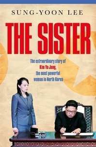 Sung-Yoon Lee - The Sister - The extraordinary story of Kim Yo Jong, the most powerful woman in North Korea.