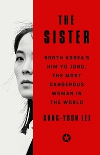 Sung-Yoon Lee - The Sister - North Korea's Kim Yo Jong, the Most Dangerous Woman in the World.