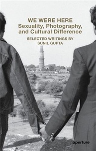Sunil Gupta - Sunil Gupta We Were Here : Sexuality, Photography, and Cultural Difference /anglais.