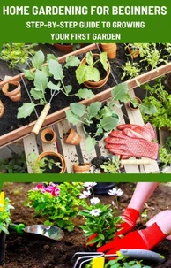 Home Gardening for Beginners: Step-by-Step Guide to Growing Your First Garden.
