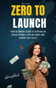 Zero to Launch: Your Beginner’s Guide to Starting an Online Business with No Money and Minimal Tech Skills