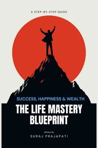 The Life Mastery Blueprint:  A Step-by-Step Guide to Success, Happiness, and Wealth