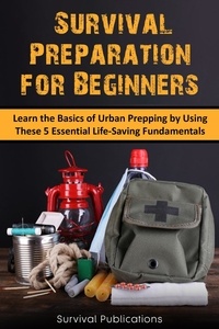  Survival Publications - Survival Preparation for Beginners:  Learn the Basics of Urban Prepping by Using These 5 Essential Life-Saving Fundamentals.